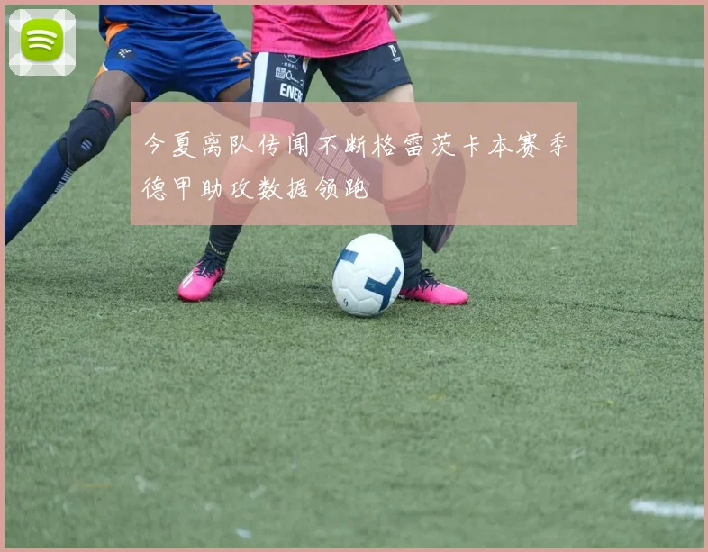 今夏离队传闻不断格雷茨卡本赛季德甲助攻数据领跑