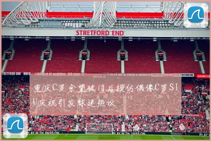 重庆C罗余望破门后模仿偶像C罗SIU庆祝引发球迷热议