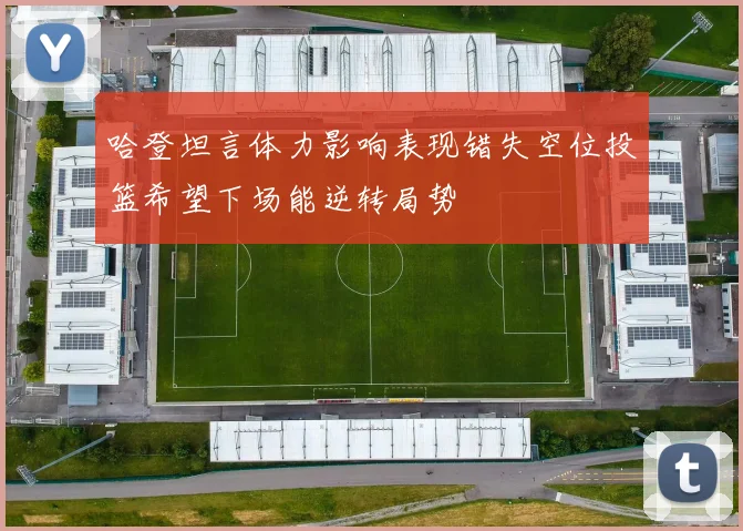 哈登坦言体力影响表现错失空位投篮希望下场能逆转局势