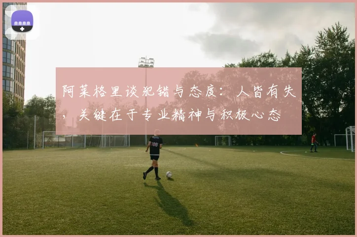 阿莱格里谈犯错与态度：人皆有失，关键在于专业精神与积极心态