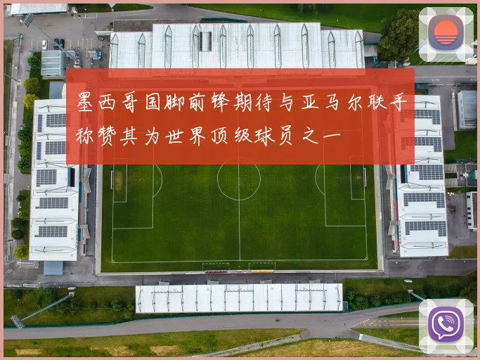墨西哥国脚前锋期待与亚马尔联手称赞其为世界顶级球员之一