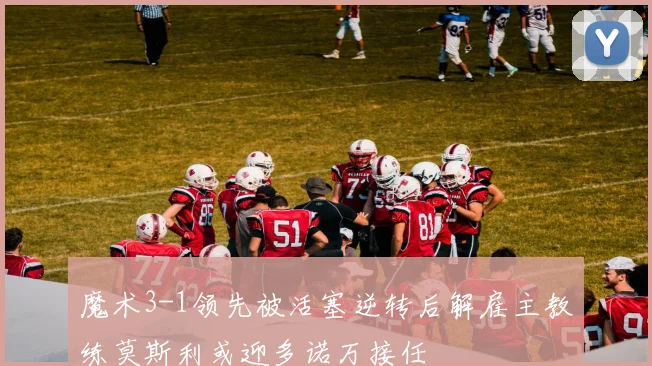 魔术3-1领先被活塞逆转后解雇主教练莫斯利或迎多诺万接任