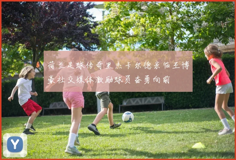 荷兰足球传奇里杰卡尔德亲临王博豪社交媒体激励球员奋勇向前