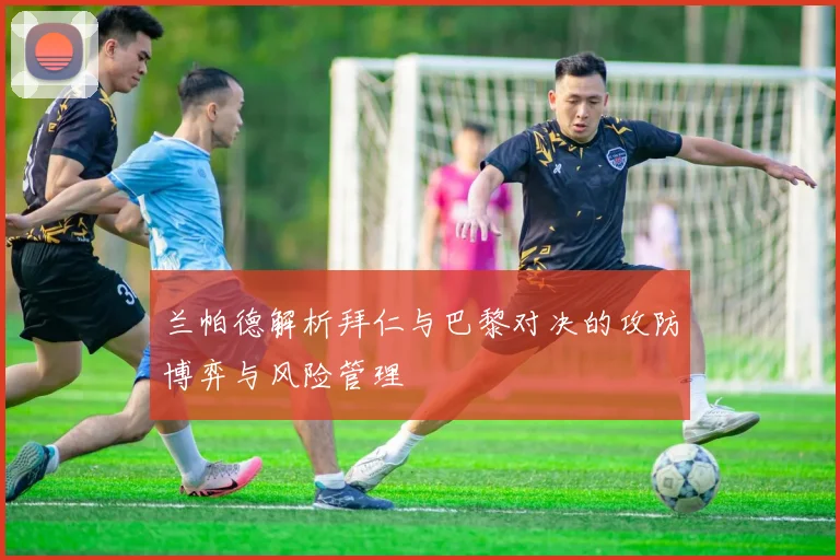 兰帕德解析拜仁与巴黎对决的攻防博弈与风险管理