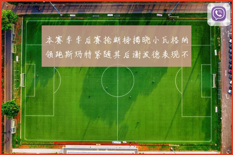 本赛季季后赛抢断榜揭晓小瓦格纳领跑斯玛特紧随其后谢泼德表现不俗