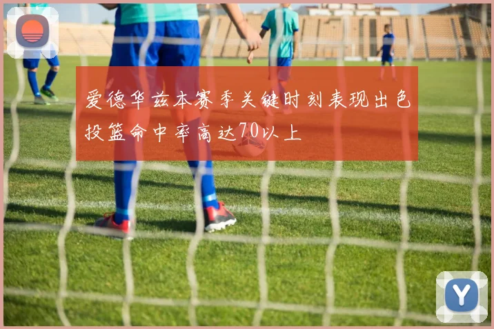 爱德华兹本赛季关键时刻表现出色投篮命中率高达70以上