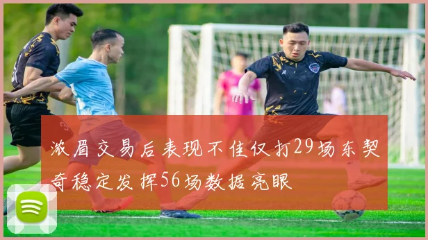 浓眉交易后表现不佳仅打29场东契奇稳定发挥56场数据亮眼
