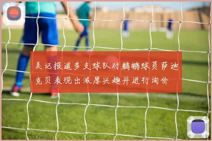 美记报道多支球队对鹈鹕球员萨迪克贝表现出浓厚兴趣并进行询价