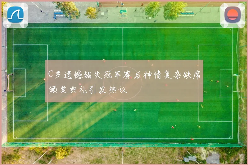 C罗遗憾错失冠军赛后神情复杂缺席颁奖典礼引发热议
