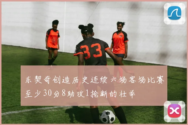 东契奇创造历史连续六场客场比赛至少30分8助攻1抢断的壮举