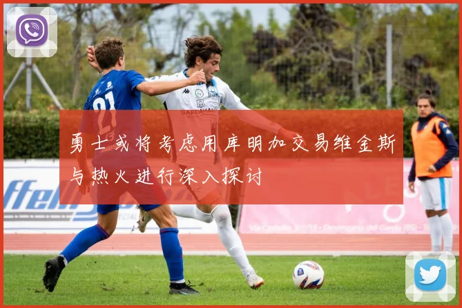 勇士或将考虑用库明加交易维金斯与热火进行深入探讨