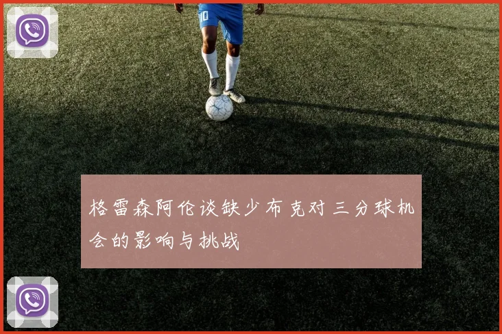 格雷森阿伦谈缺少布克对三分球机会的影响与挑战