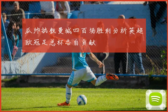瓜帅执教曼城四百场胜利分析英超欧冠足总杯各自贡献