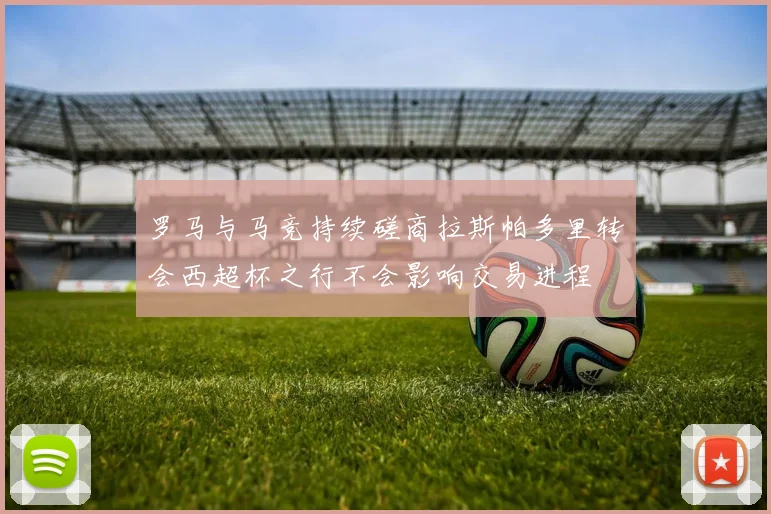 罗马与马竞持续磋商拉斯帕多里转会西超杯之行不会影响交易进程