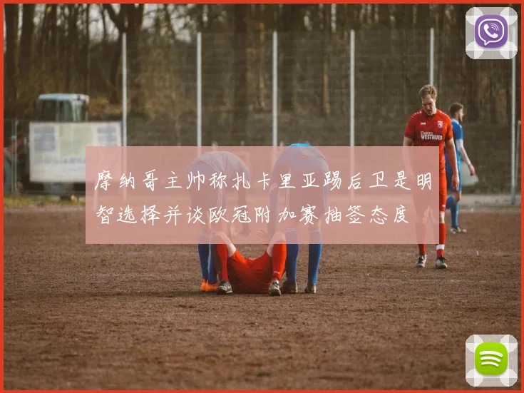 摩纳哥主帅称扎卡里亚踢后卫是明智选择并谈欧冠附加赛抽签态度