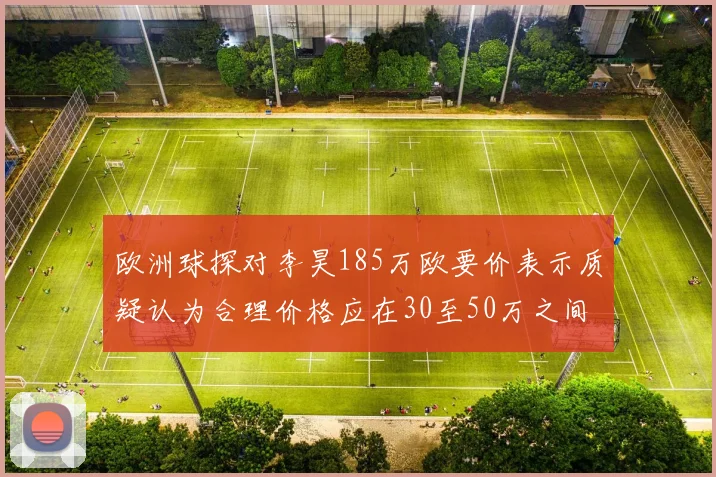 欧洲球探对李昊185万欧要价表示质疑认为合理价格应在30至50万之间