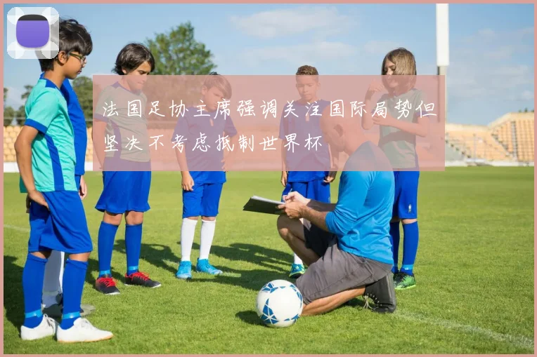 法国足协主席强调关注国际局势但坚决不考虑抵制世界杯