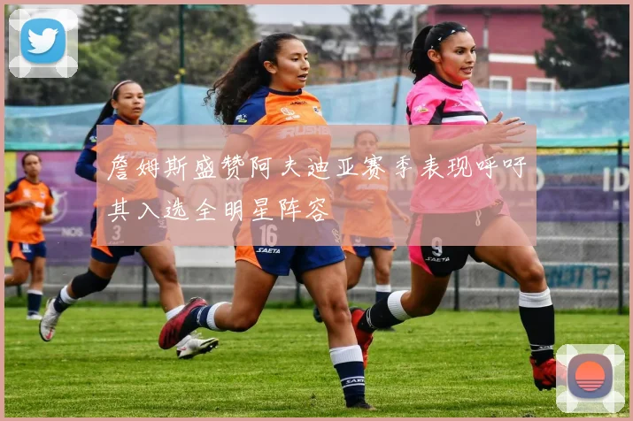 詹姆斯盛赞阿夫迪亚赛季表现呼吁其入选全明星阵容