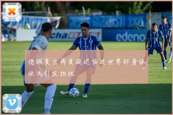 德佩复出再度延迟临近世界杯身体状况引发担忧