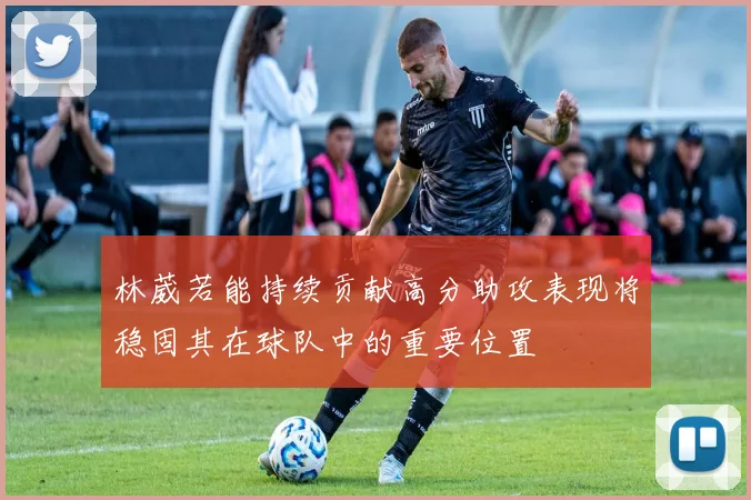 林葳若能持续贡献高分助攻表现将稳固其在球队中的重要位置