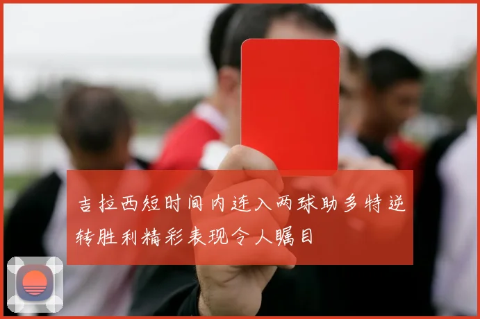 吉拉西短时间内连入两球助多特逆转胜利精彩表现令人瞩目