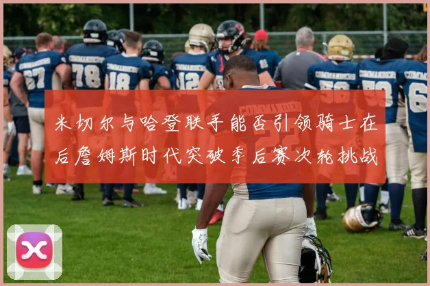 米切尔与哈登联手能否引领骑士在后詹姆斯时代突破季后赛次轮挑战