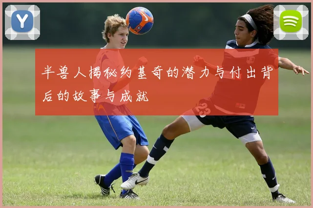 半兽人揭秘约基奇的潜力与付出背后的故事与成就