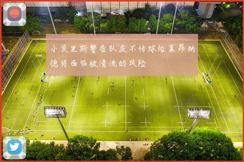 小莫里斯警告队友不传球给莱昂纳德将面临被清洗的风险