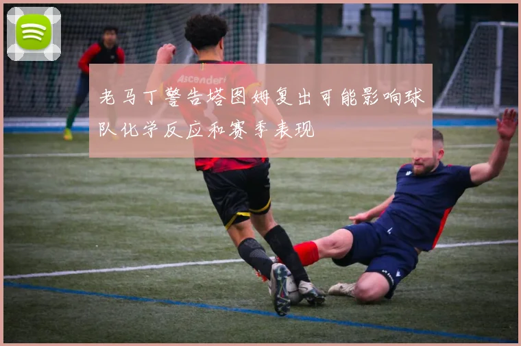 老马丁警告塔图姆复出可能影响球队化学反应和赛季表现