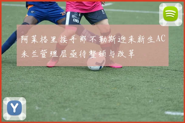 阿莱格里接手那不勒斯迎来新生AC米兰管理层亟待整顿与改革