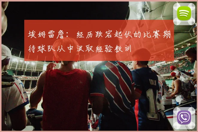 埃姆雷詹：经历跌宕起伏的比赛期待球队从中汲取经验教训