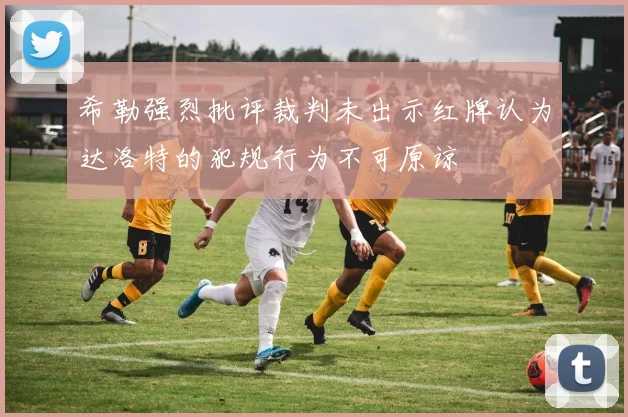 希勒强烈批评裁判未出示红牌认为达洛特的犯规行为不可原谅