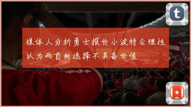 媒体人分析勇士报价小波特合理性认为两首轮选择不具备价值
