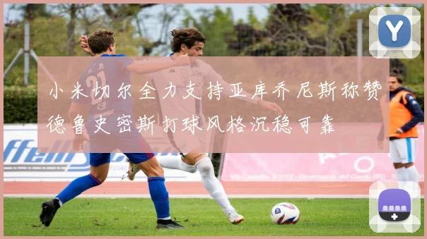 小米切尔全力支持亚库乔尼斯称赞德鲁史密斯打球风格沉稳可靠