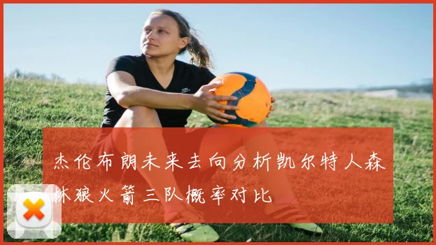 杰伦布朗未来去向分析凯尔特人森林狼火箭三队概率对比